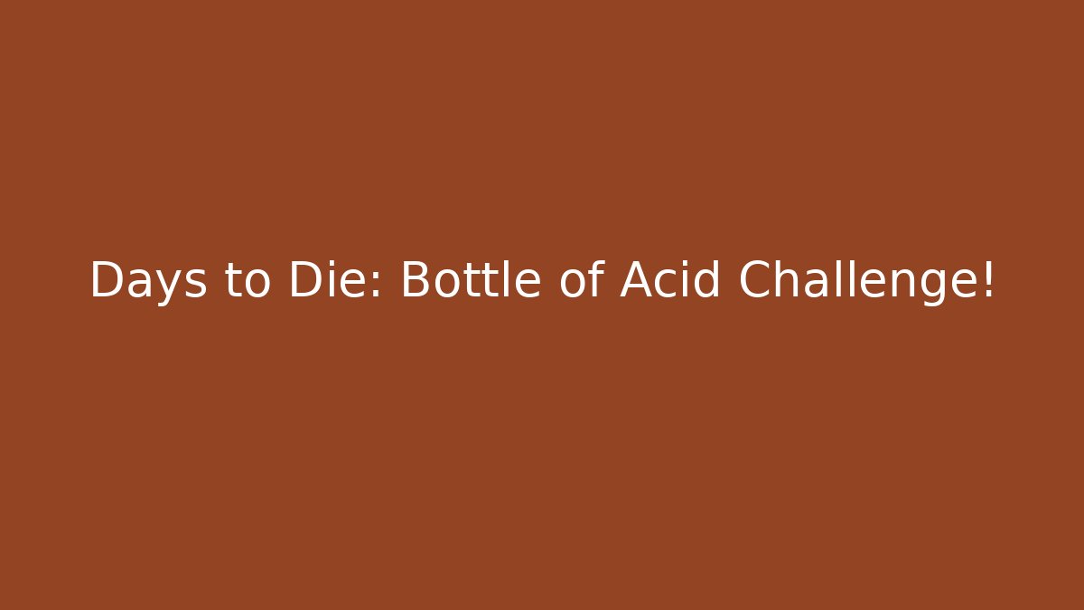 Days to Die: Bottle of Acid Challenge!