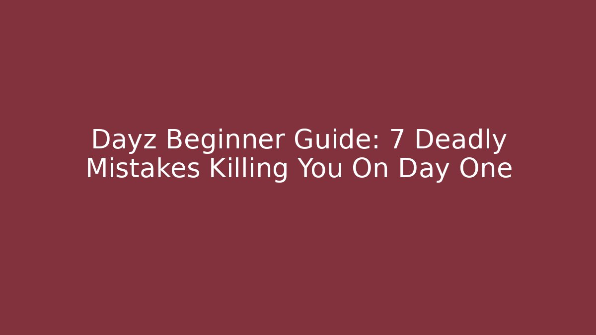 Dayz Beginner Guide: 7 Deadly Mistakes Killing You On Day One