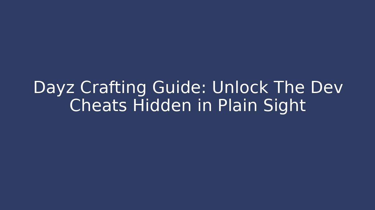 Dayz Crafting Guide: Unlock The Dev Cheats Hidden in Plain Sight