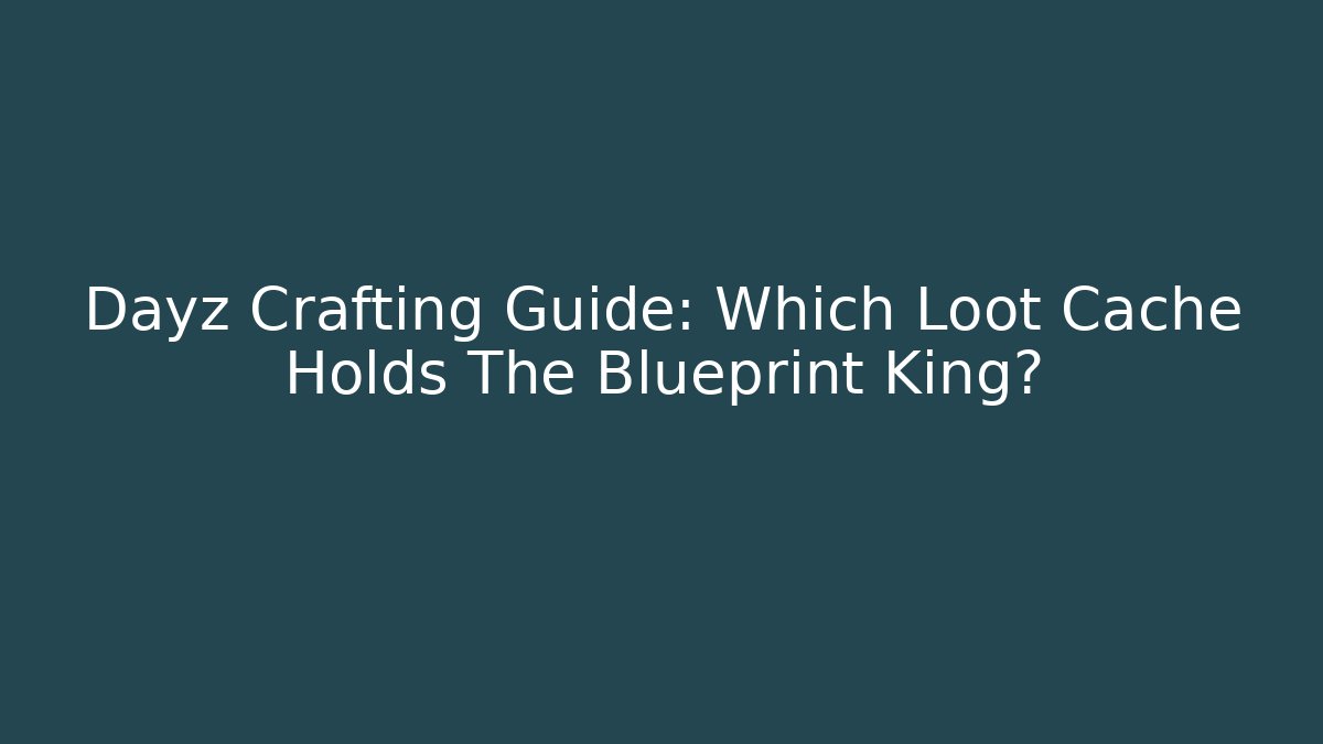 Dayz Crafting Guide: Which Loot Cache Holds The Blueprint King?
