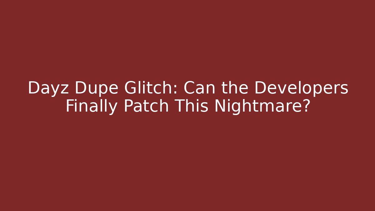 Dayz Dupe Glitch: Can the Developers Finally Patch This Nightmare?