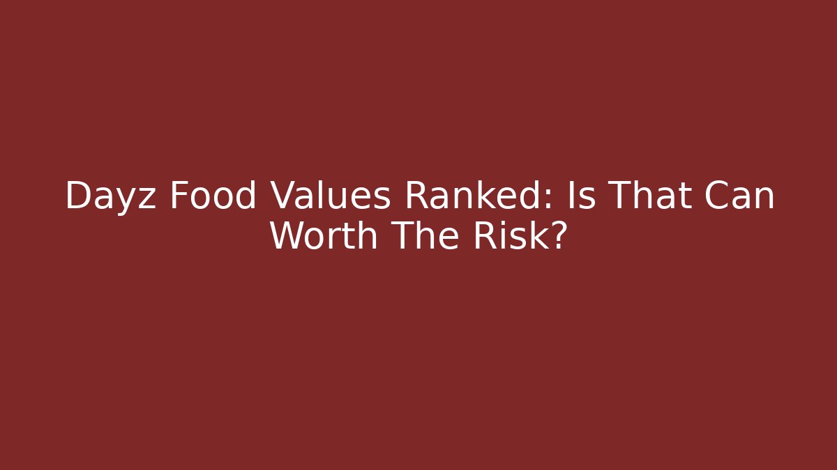 Dayz Food Values Ranked: Is That Can Worth The Risk?