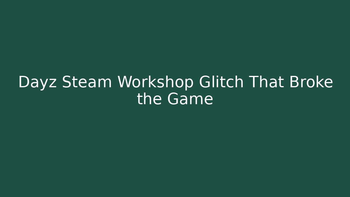 Dayz Steam Workshop Glitch That Broke the Game