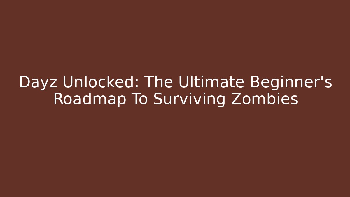 Dayz Unlocked: The Ultimate Beginner's Roadmap To Surviving Zombies