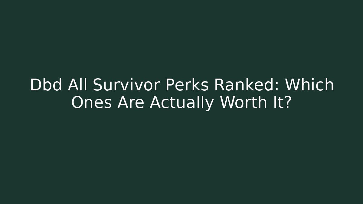 Dbd All Survivor Perks Ranked: Which Ones Are Actually Worth It?