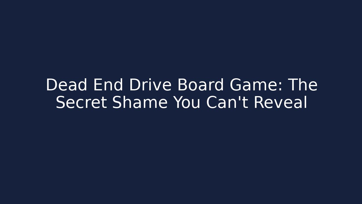 Dead End Drive Board Game: The Secret Shame You Can't Reveal