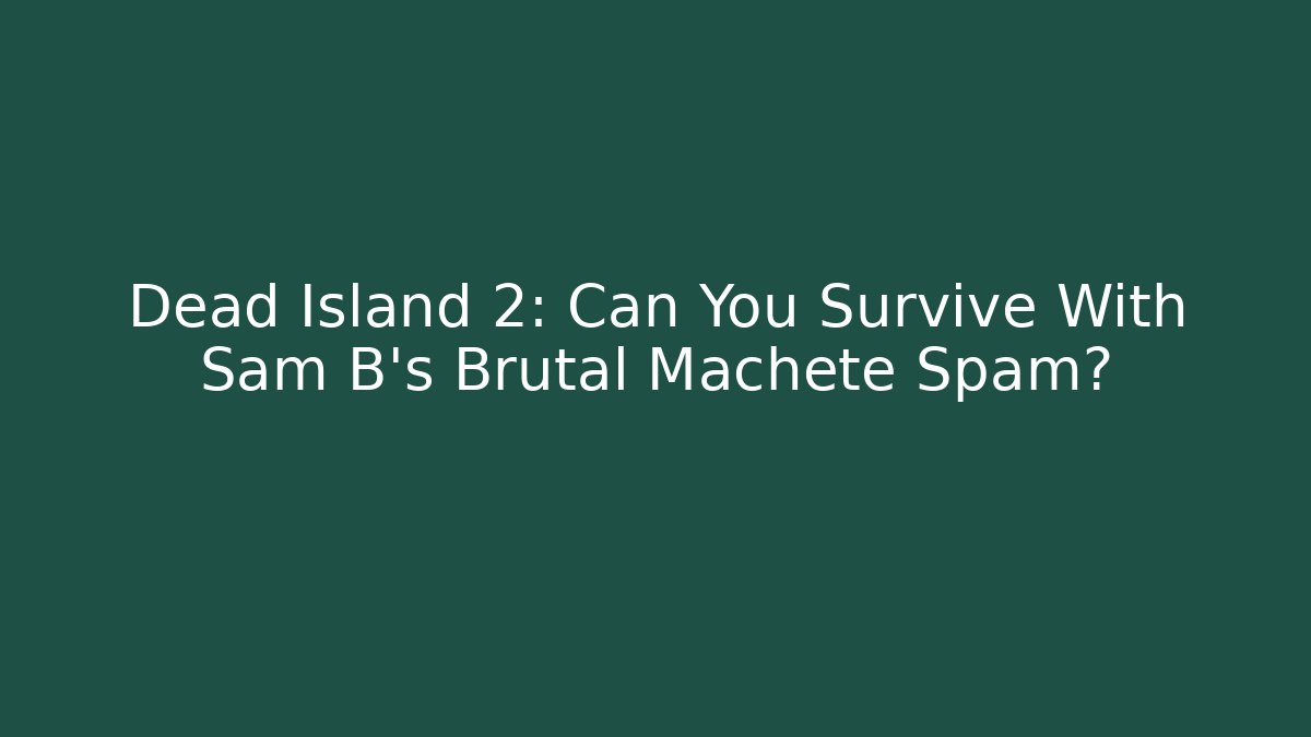 Dead Island 2: Can You Survive With Sam B's Brutal Machete Spam?
