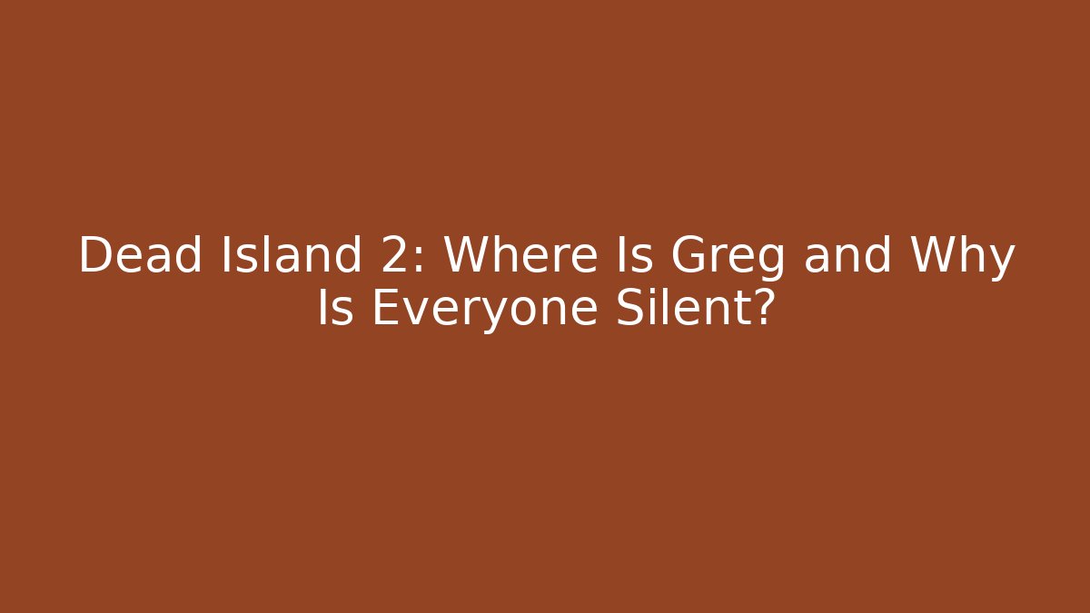 Dead Island 2: Where Is Greg and Why Is Everyone Silent?