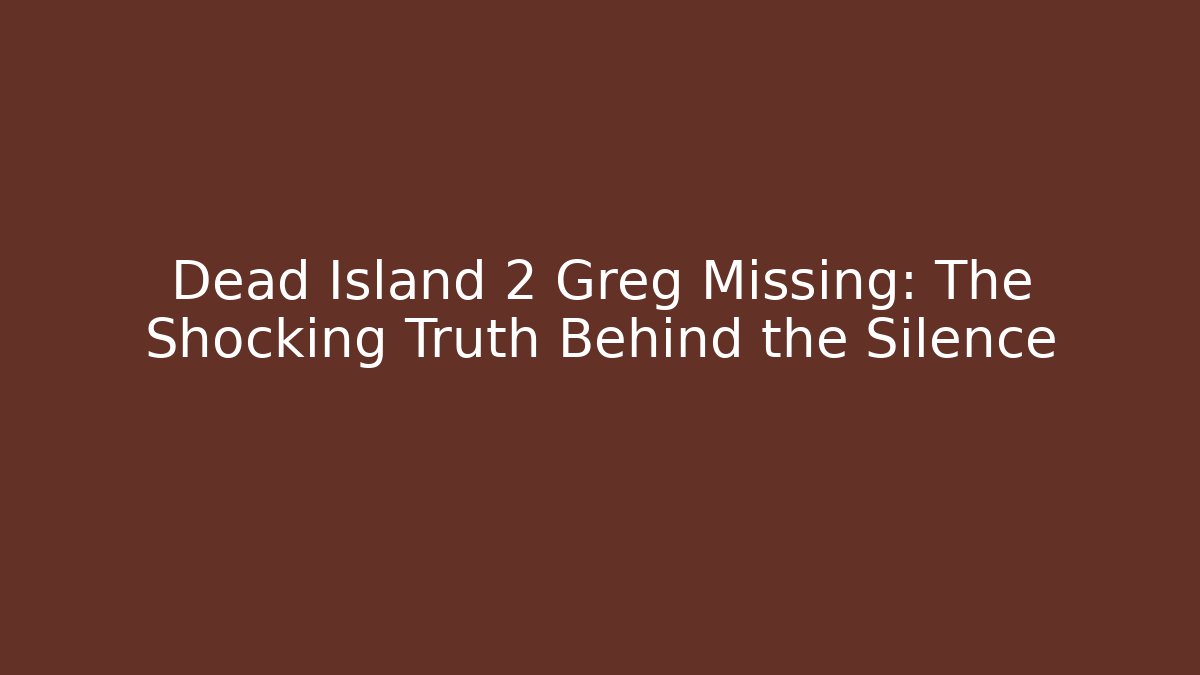 Dead Island 2 Greg Missing: The Shocking Truth Behind the Silence