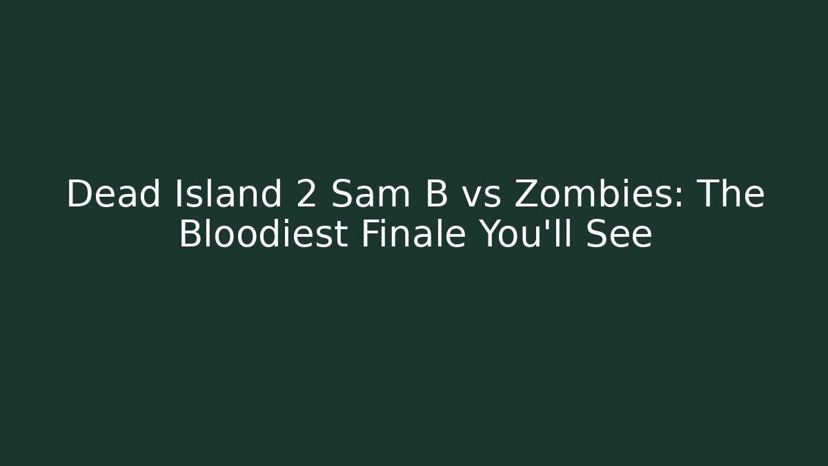 Dead Island 2 Sam B vs Zombies: The Bloodiest Finale You'll See