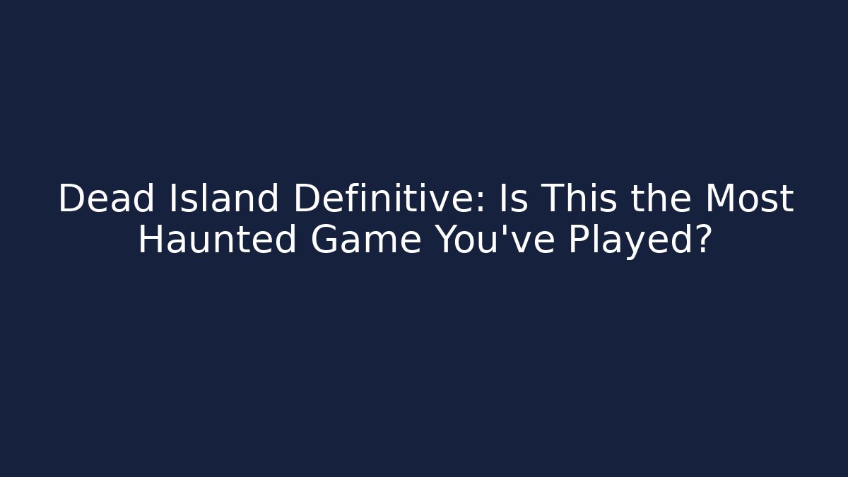 Dead Island Definitive: Is This the Most Haunted Game You’ve Played?