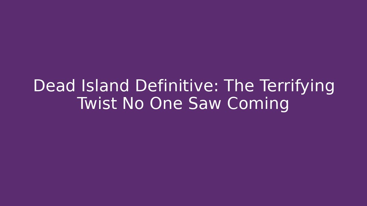 Dead Island Definitive: The Terrifying Twist No One Saw Coming
