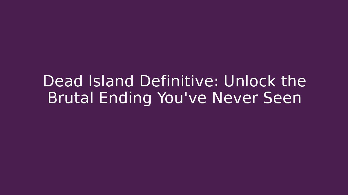Dead Island Definitive: Unlock the Brutal Ending You’ve Never Seen