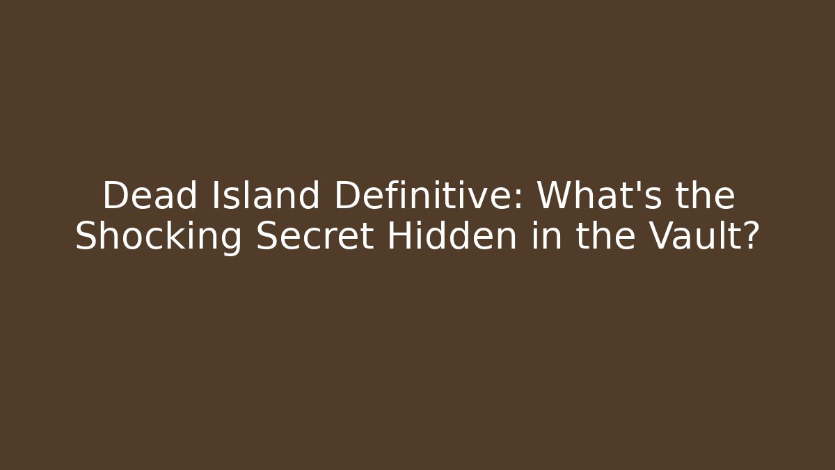 Dead Island Definitive: What’s the Shocking Secret Hidden in the Vault?