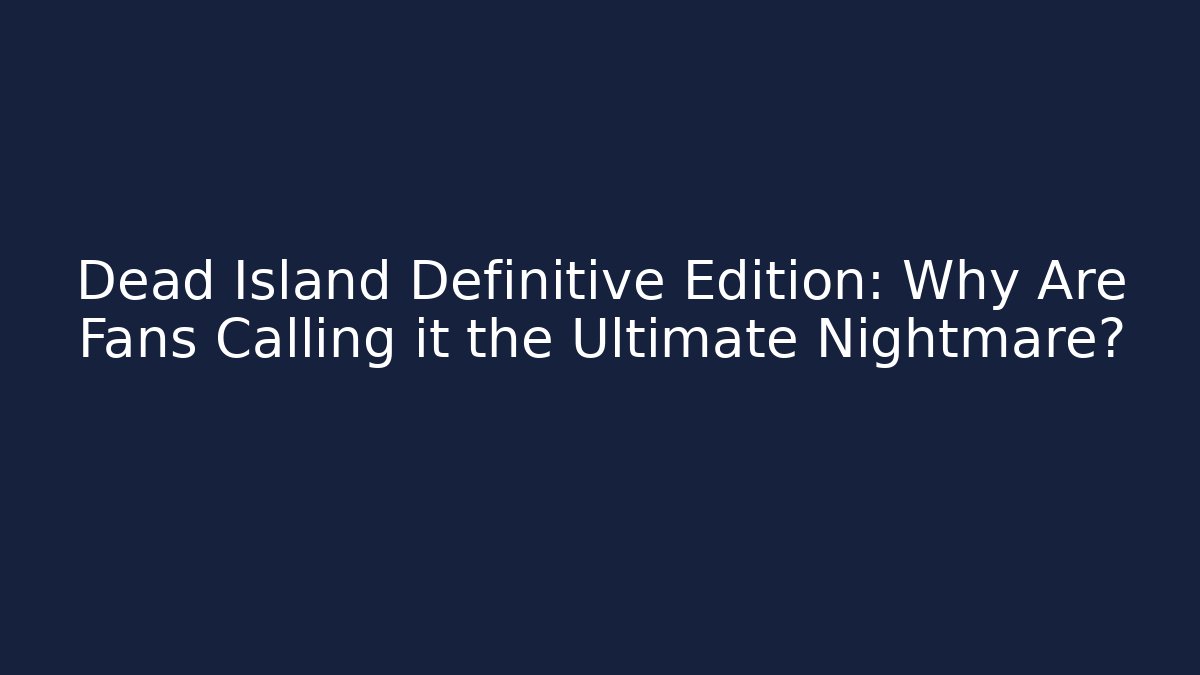 Dead Island Definitive Edition: Why Are Fans Calling it the Ultimate Nightmare?