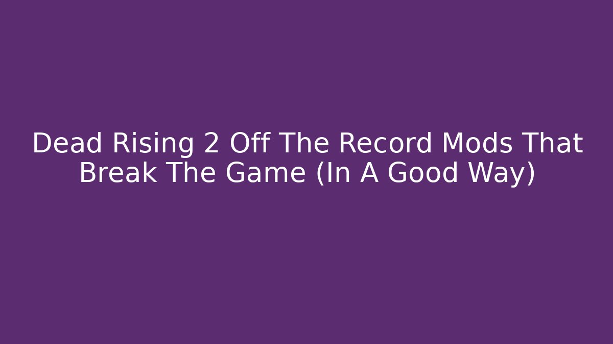 Dead Rising 2 Off The Record Mods That Break The Game (In A Good Way)