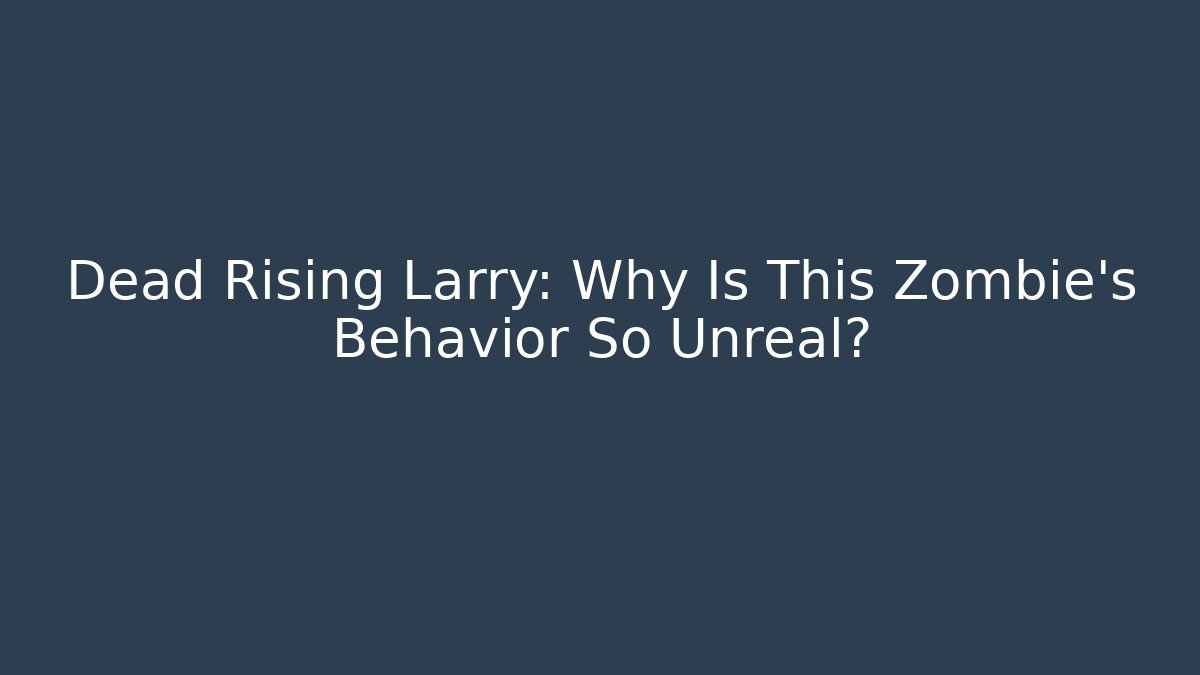 Dead Rising Larry: Why Is This Zombie's Behavior So Unreal?