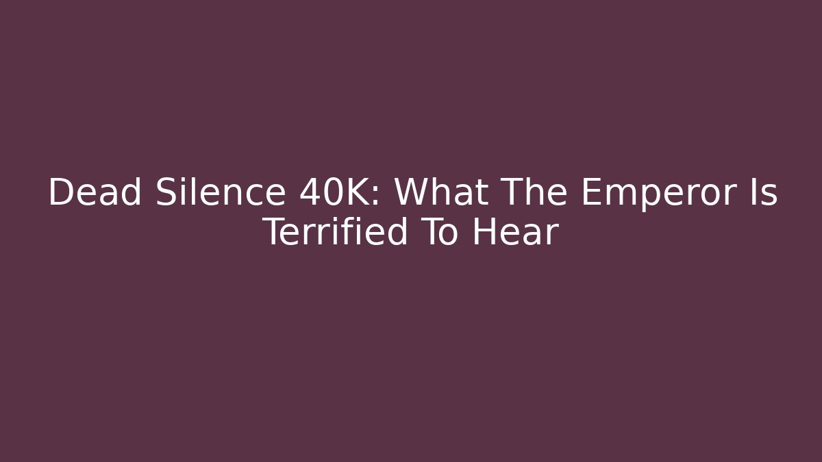 Dead Silence 40K: What The Emperor Is Terrified To Hear