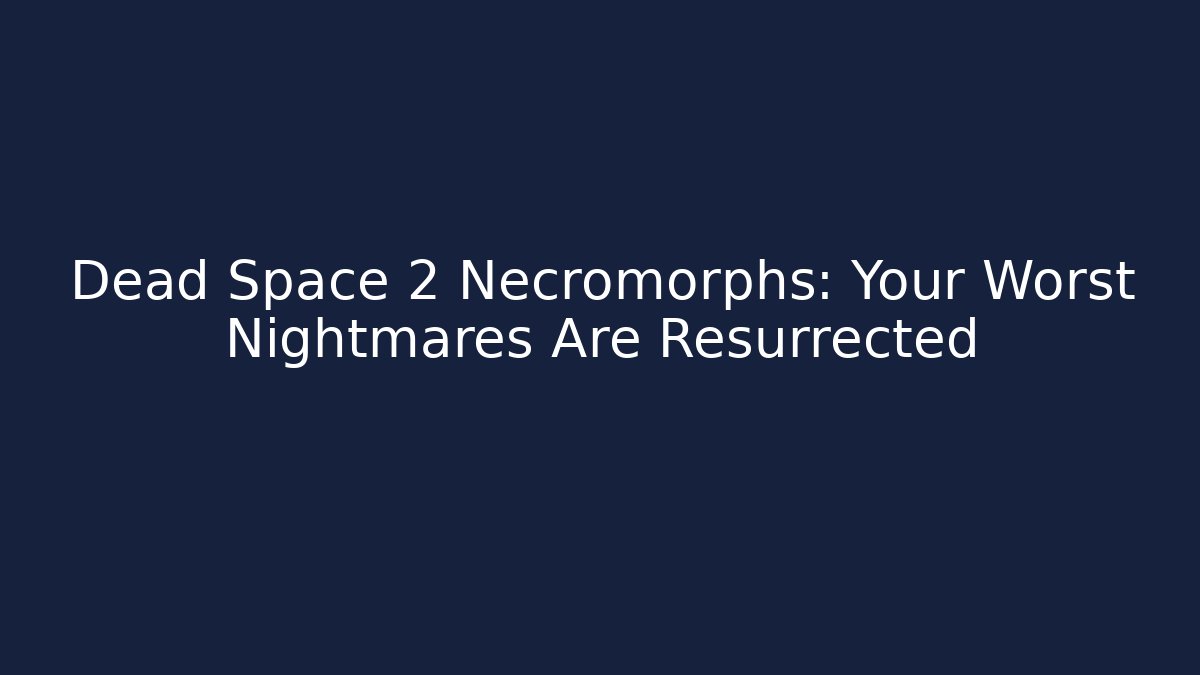 Dead Space 2 Necromorphs: Your Worst Nightmares Are Resurrected