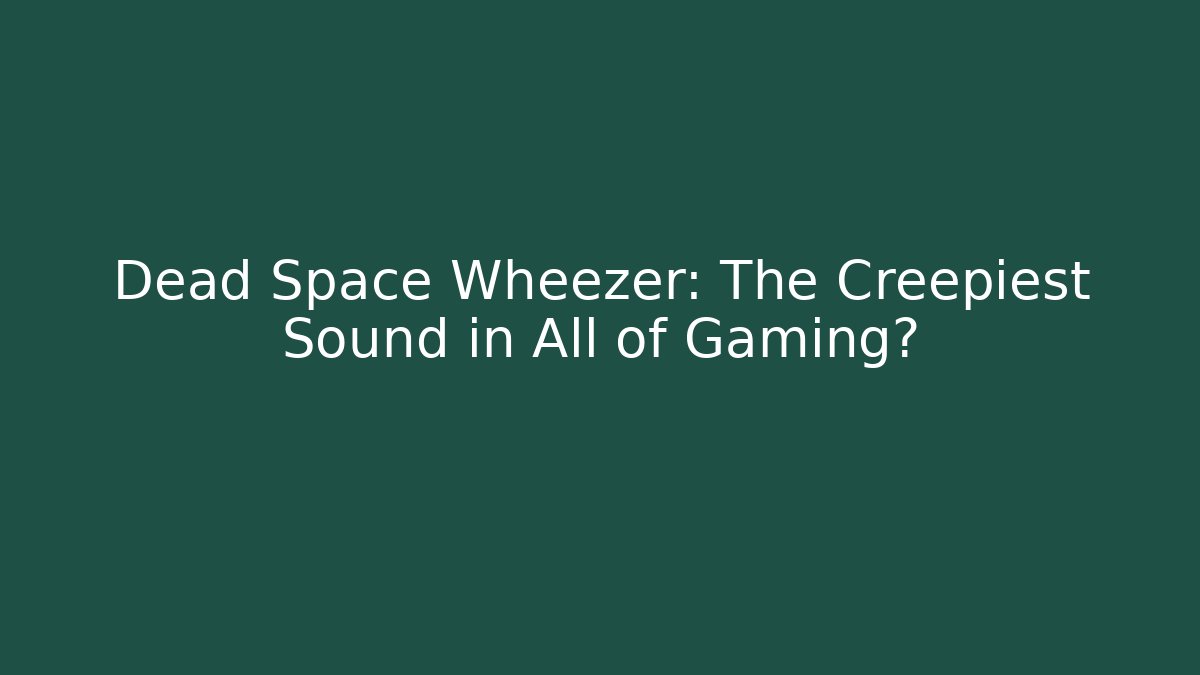 Dead Space Wheezer: The Creepiest Sound in All of Gaming?