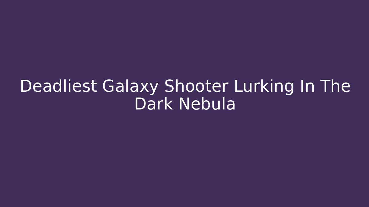 Deadliest Galaxy Shooter Lurking In The Dark Nebula