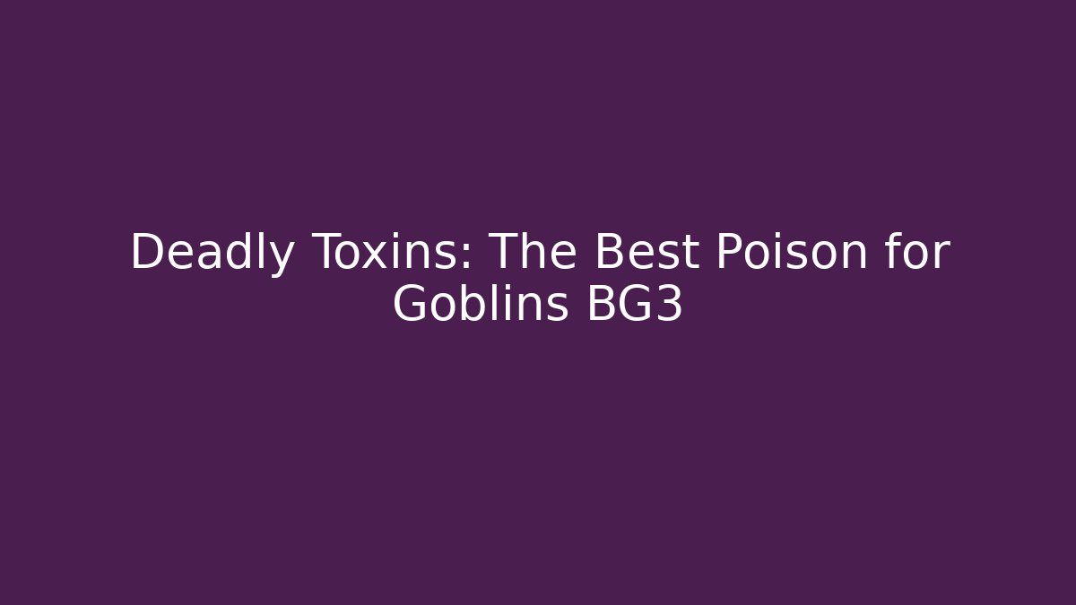 Deadly Toxins: The Best Poison for Goblins BG3