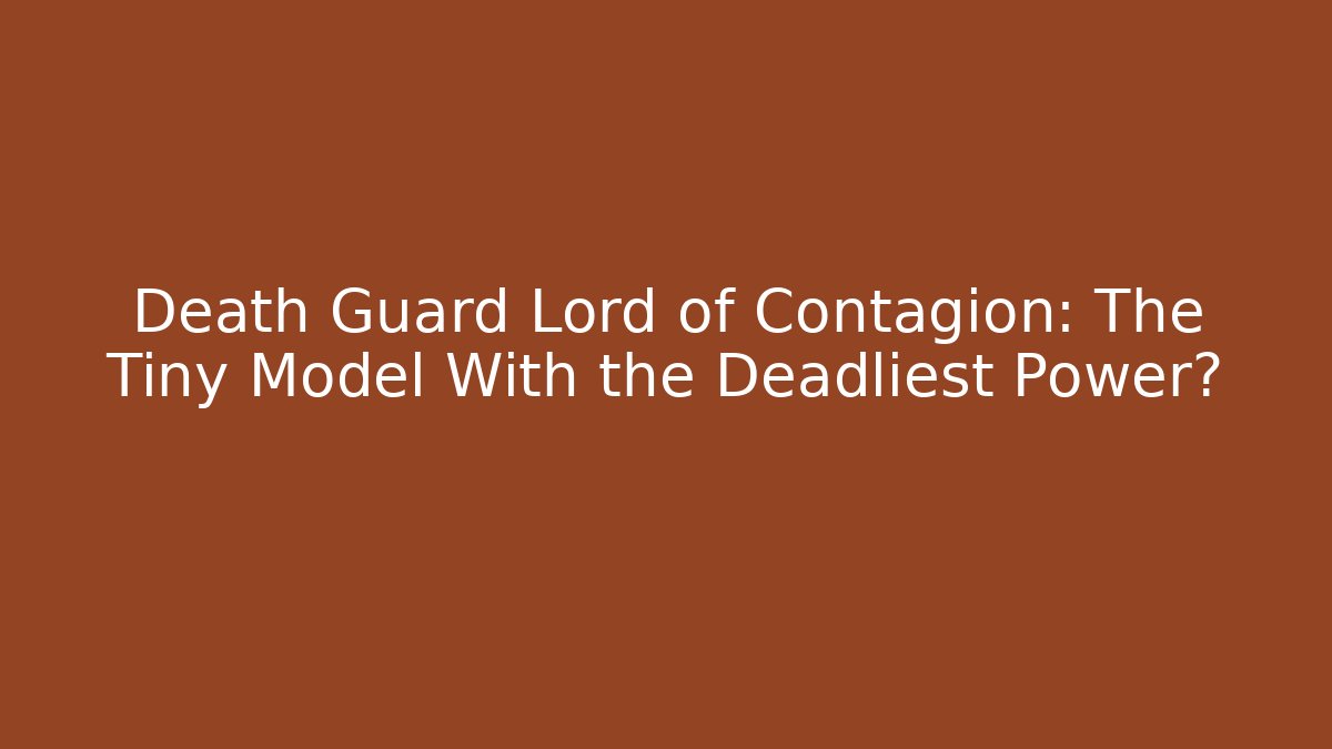 Death Guard Lord of Contagion: The Tiny Model With the Deadliest Power?