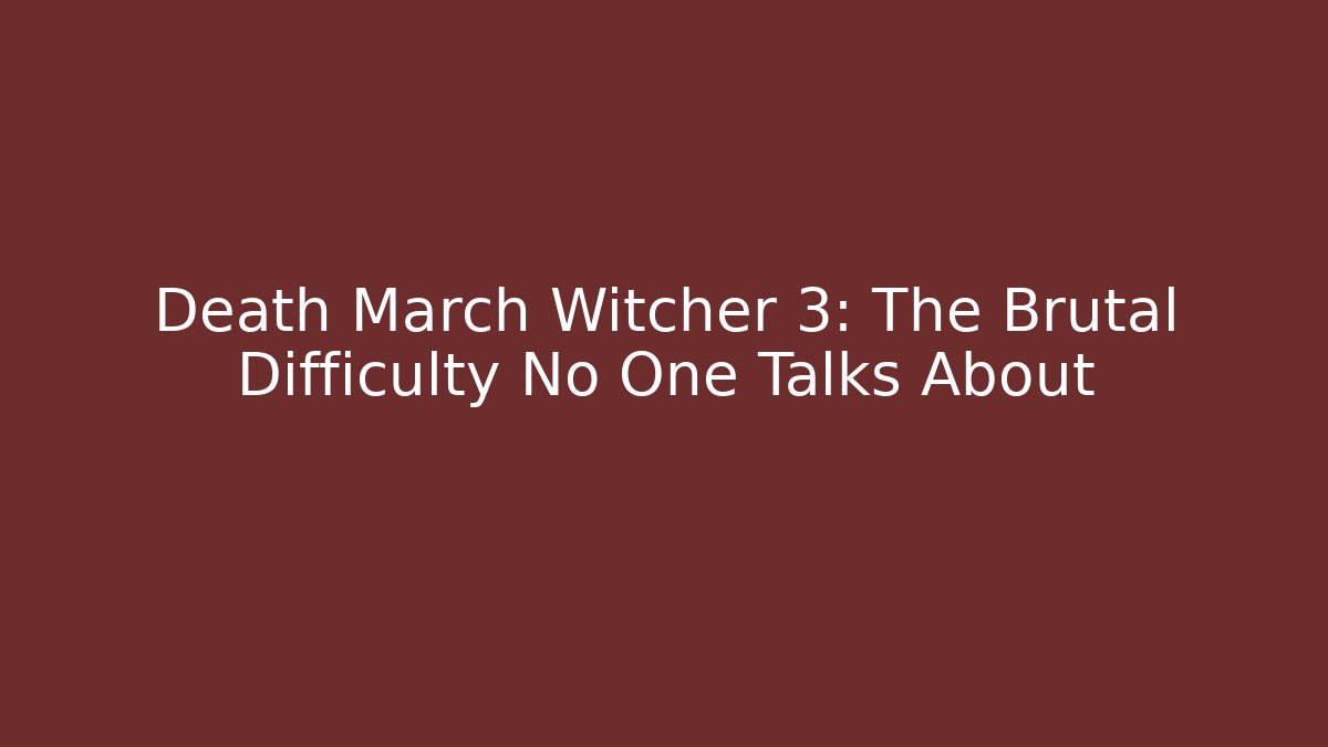 Death March Witcher 3: The Brutal Difficulty No One Talks About
