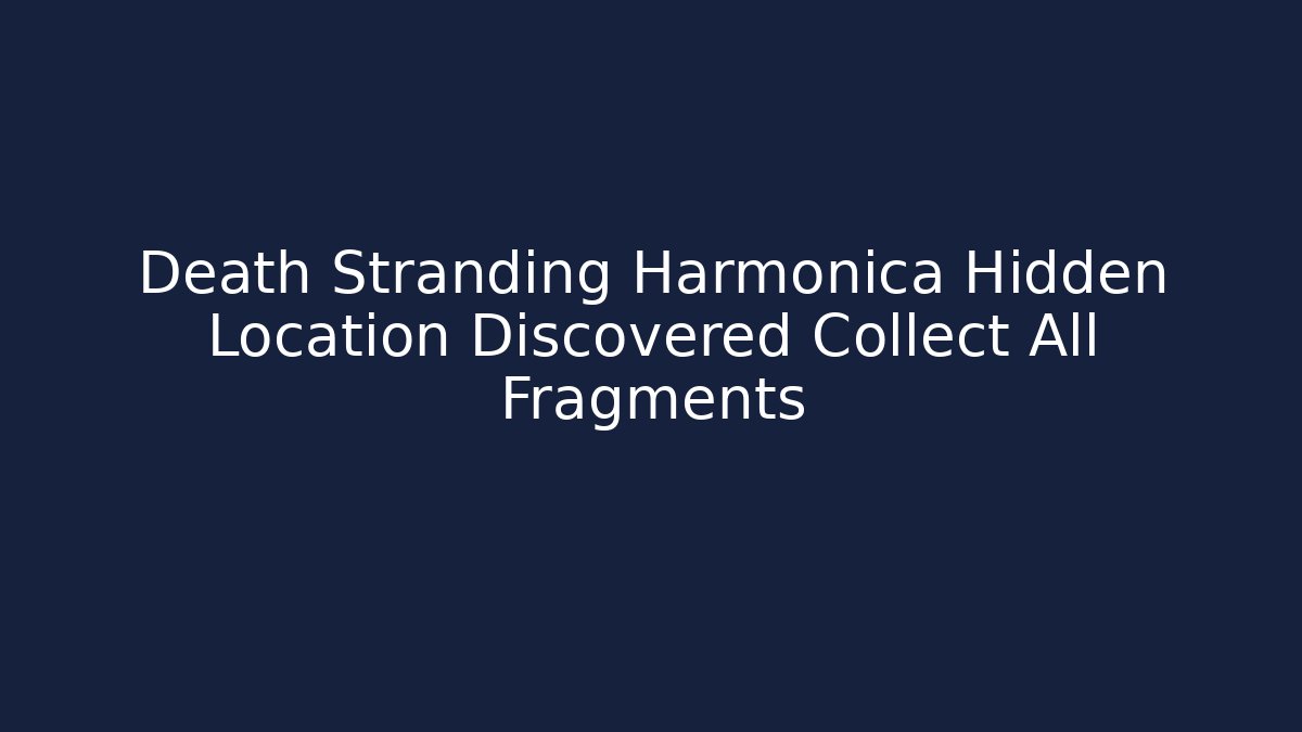 Death Stranding Harmonica Hidden Location Discovered Collect All Fragments