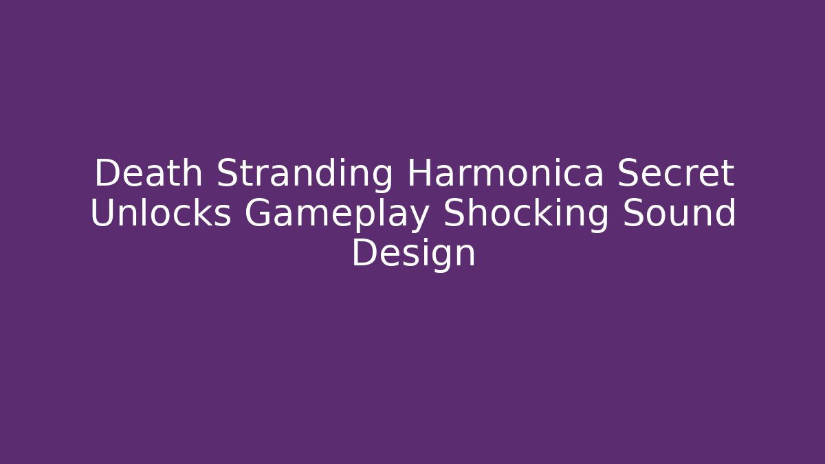 Death Stranding Harmonica Secret Unlocks Gameplay Shocking Sound Design