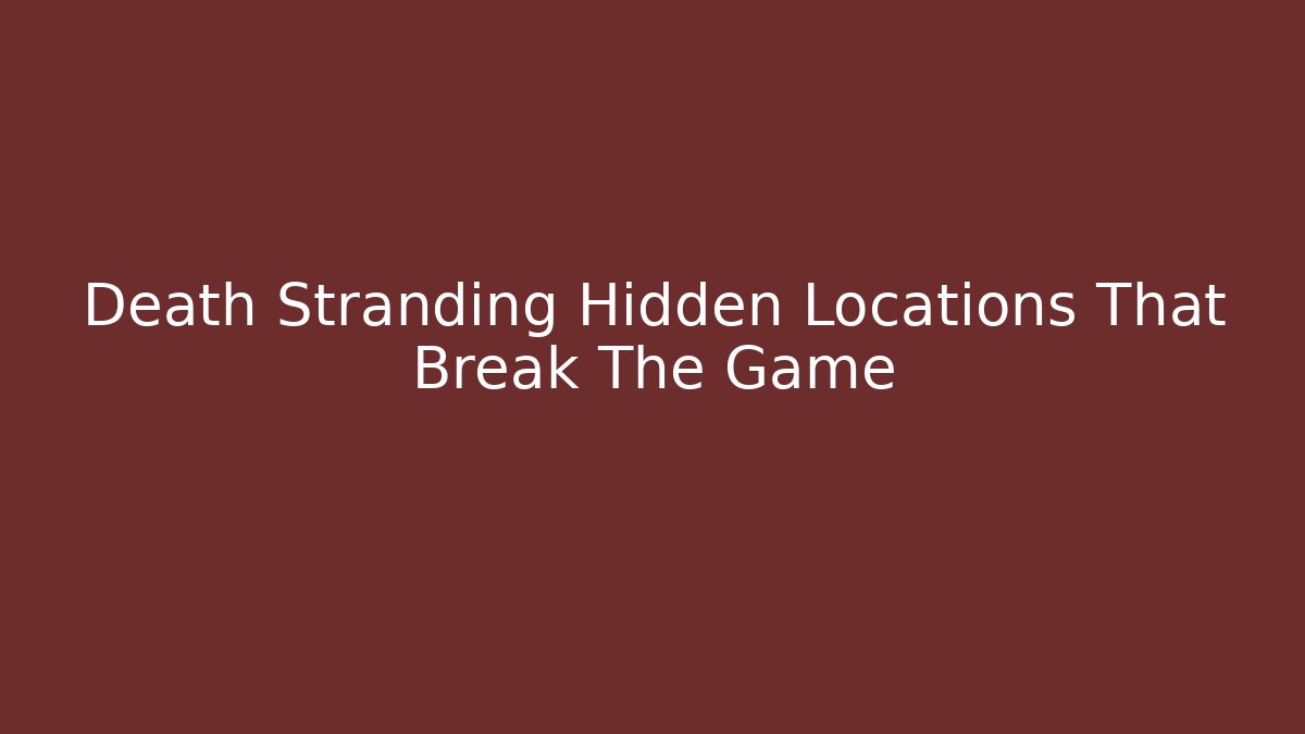 Death Stranding Hidden Locations That Break The Game