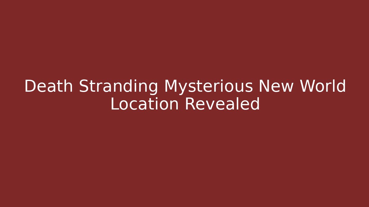 Death Stranding Mysterious New World Location Revealed