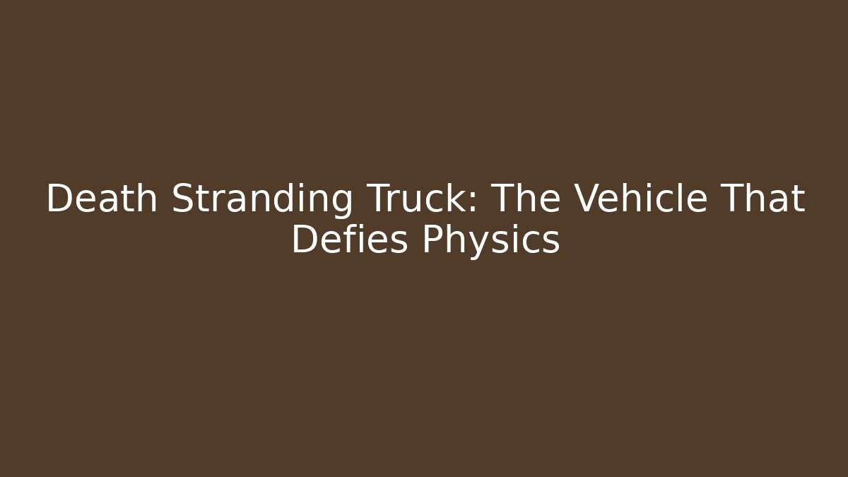 Death Stranding Truck: The Vehicle That Defies Physics