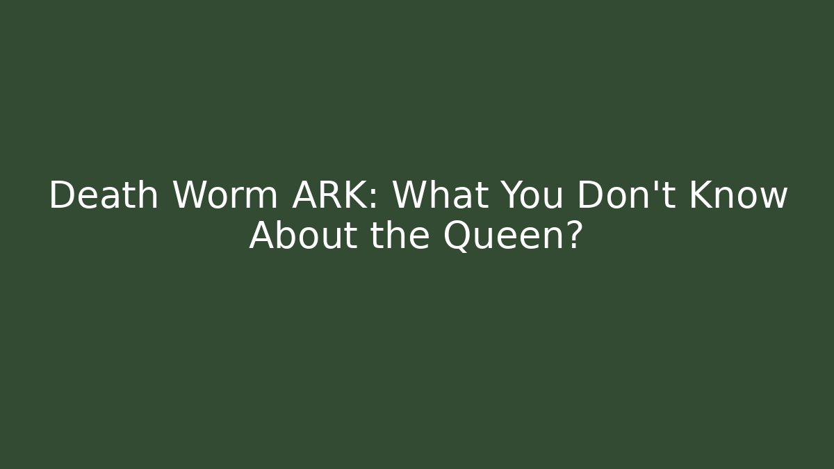 Death Worm ARK: What You Don’t Know About the Queen?
