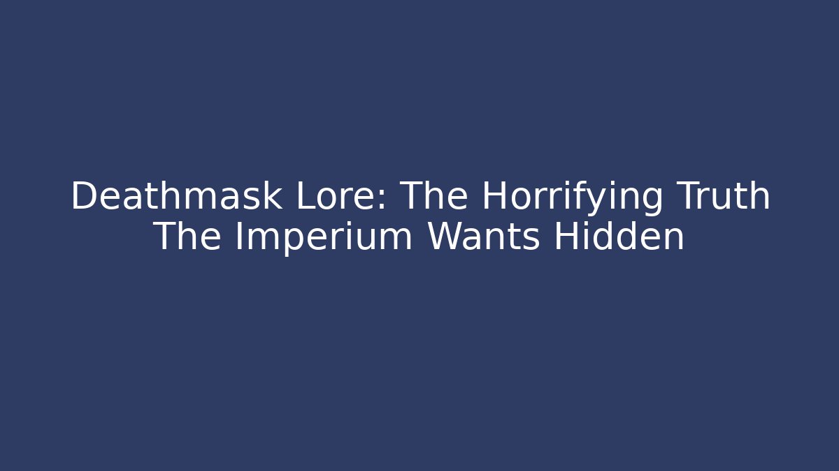 Deathmask Lore: The Horrifying Truth The Imperium Wants Hidden