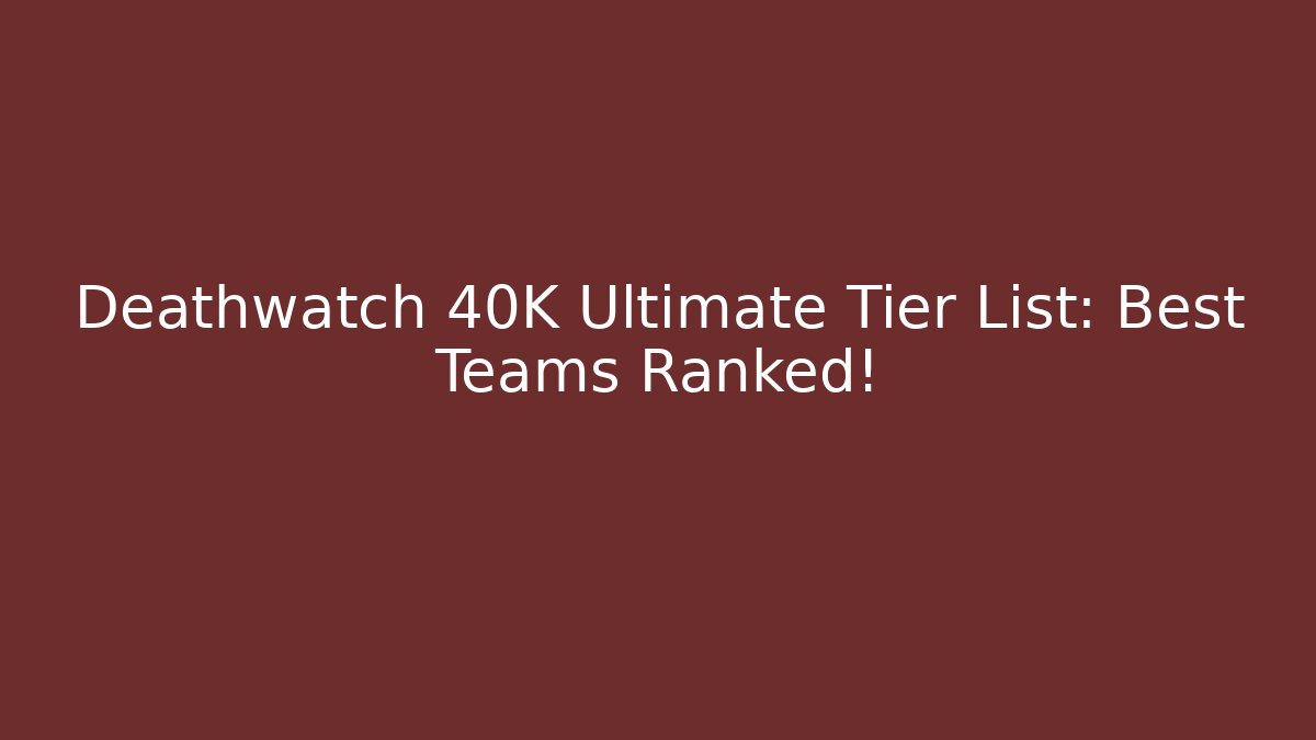 Deathwatch 40K Ultimate Tier List: Best Teams Ranked!