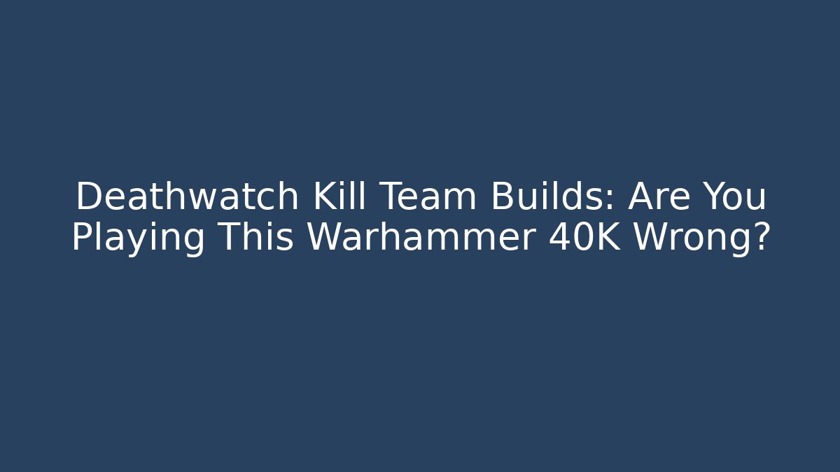 Deathwatch Kill Team Builds: Are You Playing This Warhammer 40K Wrong?