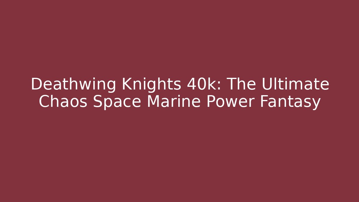 Deathwing Knights 40k: The Ultimate Chaos Space Marine Power Fantasy