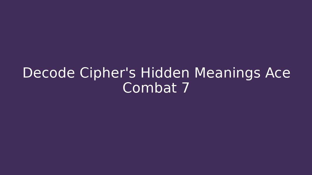Decode Cipher’s Hidden Meanings Ace Combat 7