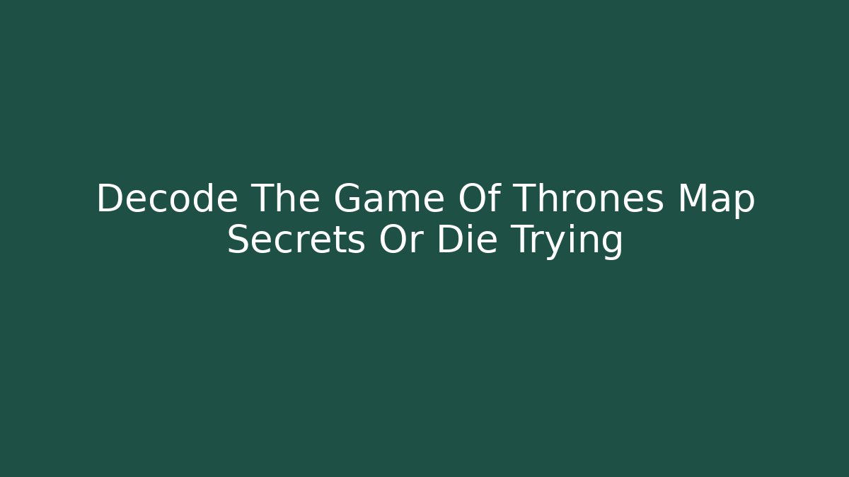 Decode The Game Of Thrones Map Secrets Or Die Trying