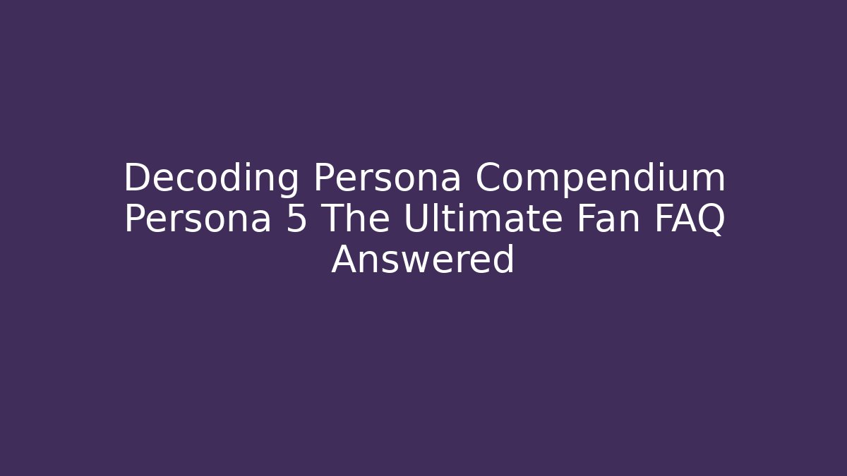 Decoding Persona Compendium Persona 5 The Ultimate Fan FAQ Answered