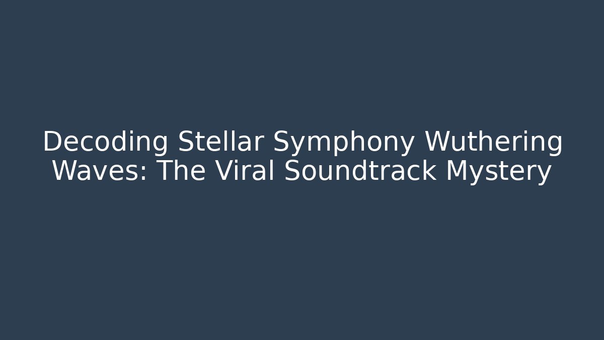 Decoding Stellar Symphony Wuthering Waves: The Viral Soundtrack Mystery
