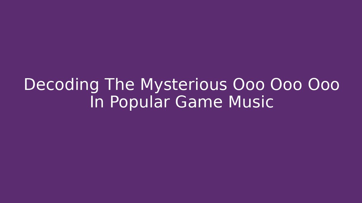 Decoding The Mysterious Ooo Ooo Ooo In Popular Game Music