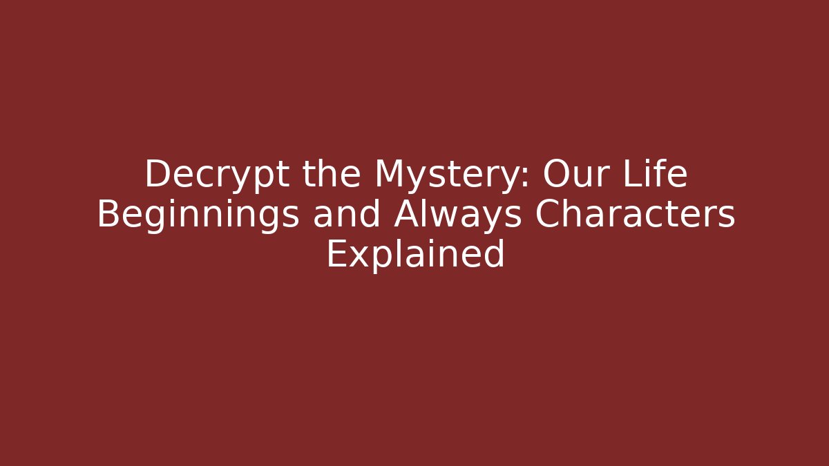 Decrypt the Mystery: Our Life Beginnings and Always Characters Explained