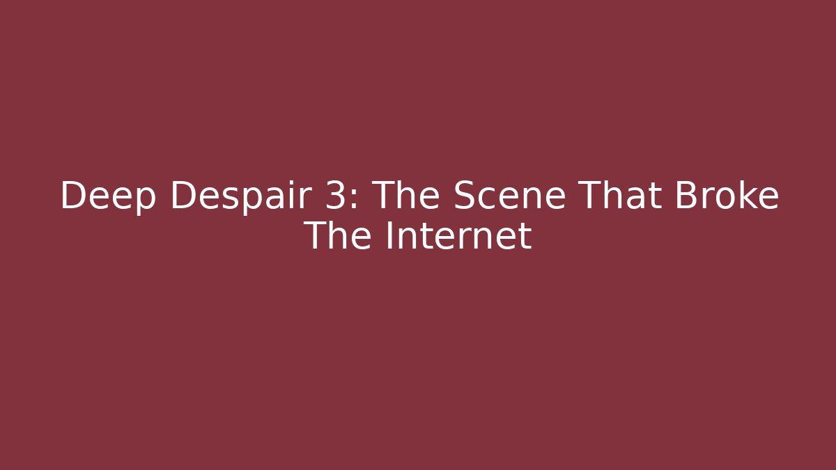 Deep Despair 3: The Scene That Broke The Internet