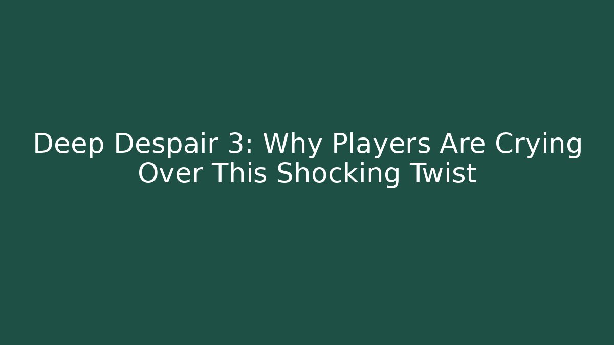 Deep Despair 3: Why Players Are Crying Over This Shocking Twist