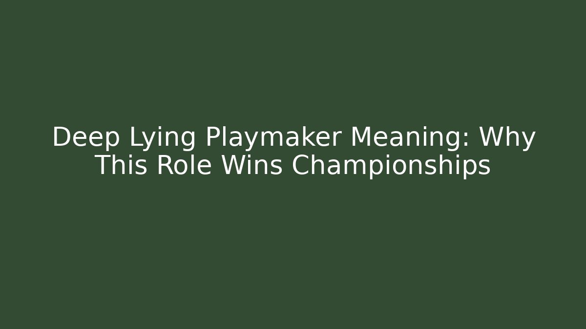 Deep Lying Playmaker Meaning: Why This Role Wins Championships
