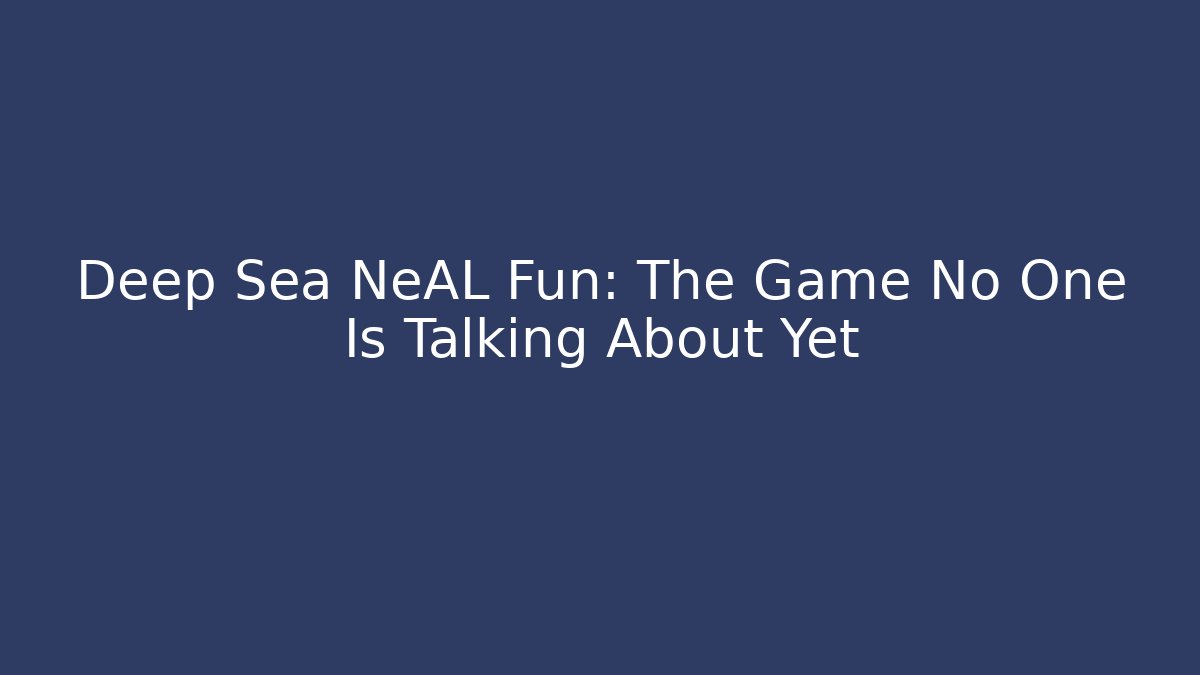 Deep Sea NeAL Fun: The Game No One Is Talking About Yet