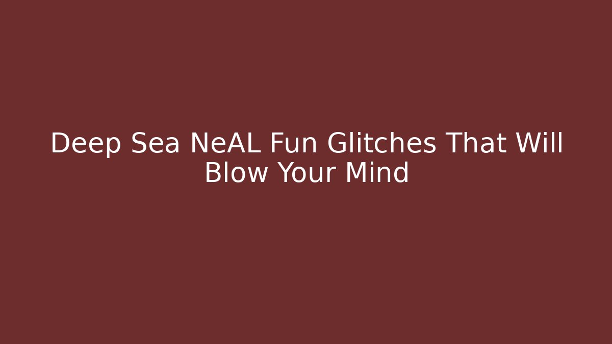 Deep Sea NeAL Fun Glitches That Will Blow Your Mind