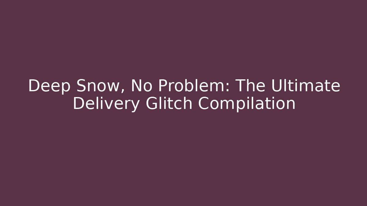 Deep Snow, No Problem: The Ultimate Delivery Glitch Compilation